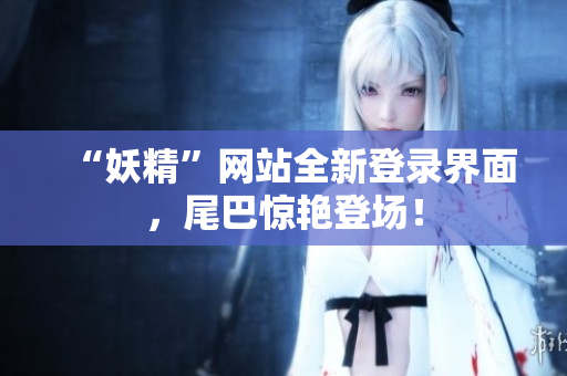 “妖精”网站全新登录界面，尾巴惊艳登场！