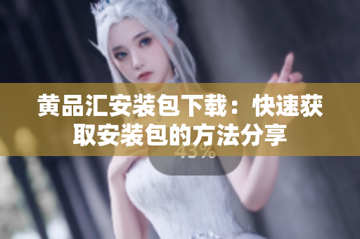 黄品汇安装包下载：快速获取安装包的方法分享