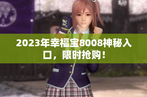 2023年幸福宝8008神秘入口，限时抢购！
