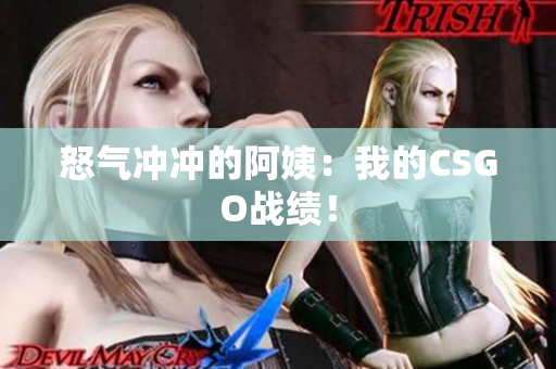 怒气冲冲的阿姨：我的CSGO战绩！