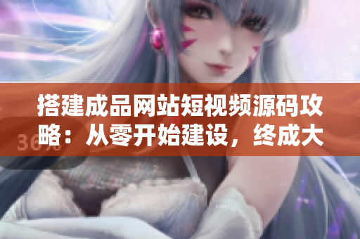 搭建成品网站短视频源码攻略：从零开始建设，终成大器