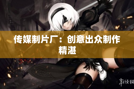 传媒制片厂：创意出众制作精湛
