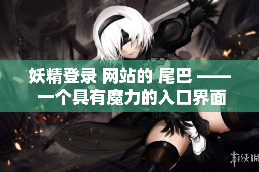 妖精登录 网站的 尾巴 —— 一个具有魔力的入口界面