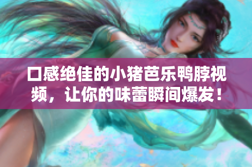 口感绝佳的小猪芭乐鸭脖视频，让你的味蕾瞬间爆发！