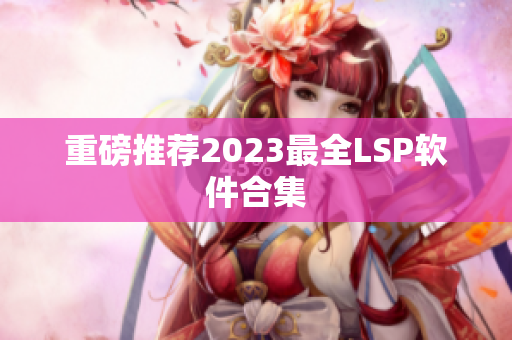 重磅推荐2023最全LSP软件合集