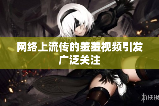 网络上流传的羞羞视频引发广泛关注