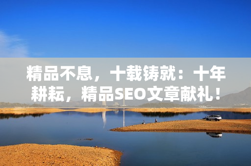 精品不息，十载铸就：十年耕耘，精品SEO文章献礼！