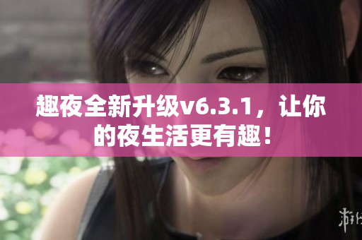 趣夜全新升级v6.3.1，让你的夜生活更有趣！