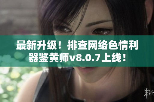 最新升级！排查网络色情利器鉴黄师v8.0.7上线！