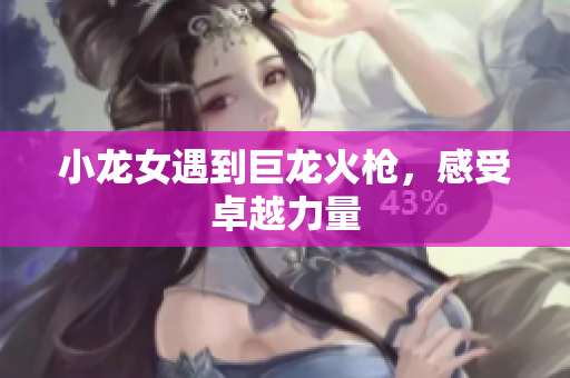 小龙女遇到巨龙火枪，感受卓越力量