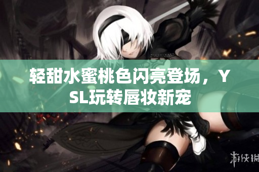轻甜水蜜桃色闪亮登场，YSL玩转唇妆新宠
