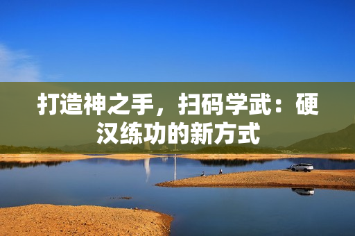 打造神之手，扫码学武：硬汉练功的新方式