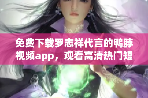 免费下载罗志祥代言的鸭脖视频app，观看高清热门短视频