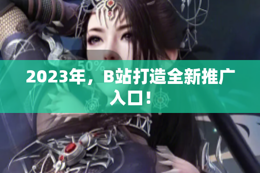 2023年，B站打造全新推广入口！