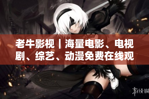 老牛影视｜海量电影、电视剧、综艺、动漫免费在线观看——老牛影视-畅享免费高清影视资源