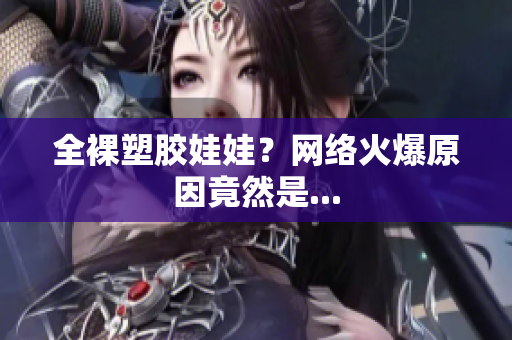 全裸塑胶娃娃？网络火爆原因竟然是...