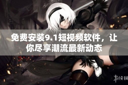 免费安装9.1短视频软件，让你尽享潮流最新动态
