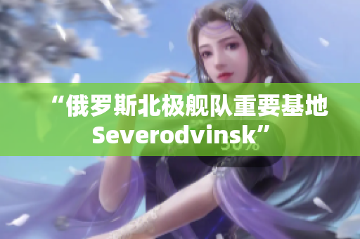 “俄罗斯北极舰队重要基地Severodvinsk”