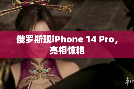 俄罗斯现iPhone 14 Pro，亮相惊艳