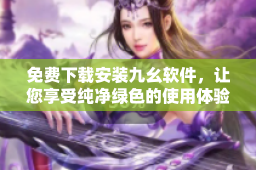 免费下载安装九幺软件，让您享受纯净绿色的使用体验