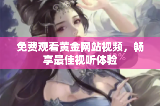 免费观看黄金网站视频，畅享最佳视听体验