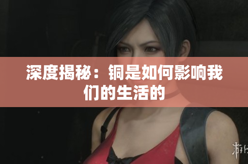 深度揭秘：铜是如何影响我们的生活的