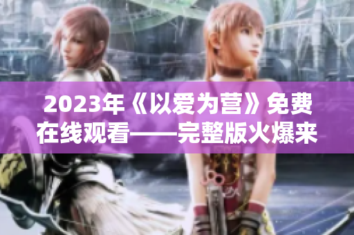 2023年《以爱为营》免费在线观看——完整版火爆来袭！