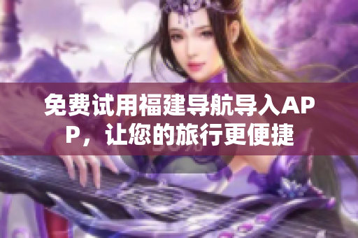 免费试用福建导航导入APP，让您的旅行更便捷