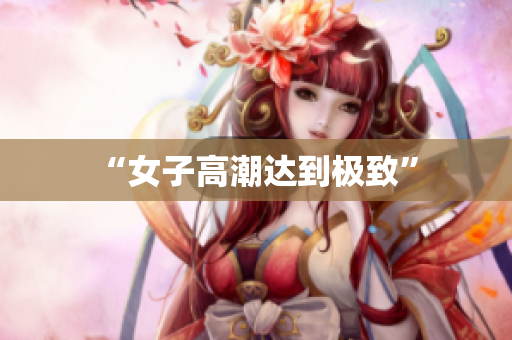“女子高潮达到极致”　