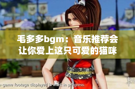 毛多多bgm：音乐推荐会让你爱上这只可爱的猫咪