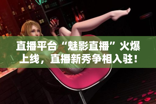 直播平台“魅影直播”火爆上线，直播新秀争相入驻！