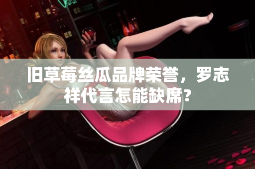 旧草莓丝瓜品牌荣誉，罗志祥代言怎能缺席？