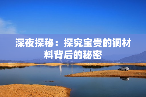 深夜探秘：探究宝贵的铜材料背后的秘密