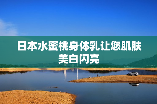 日本水蜜桃身体乳让您肌肤美白闪亮