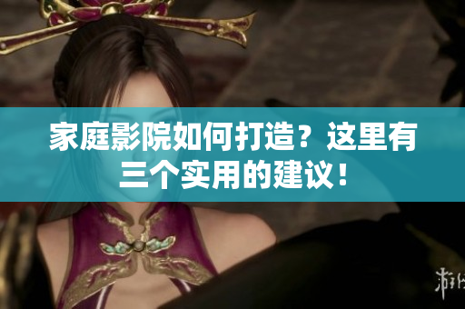 家庭影院如何打造？这里有三个实用的建议！