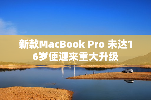 新款MacBook Pro 未达16岁便迎来重大升级