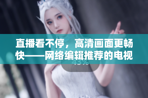 直播看不停，高清画面更畅快——网络编辑推荐的电视直播软件利器