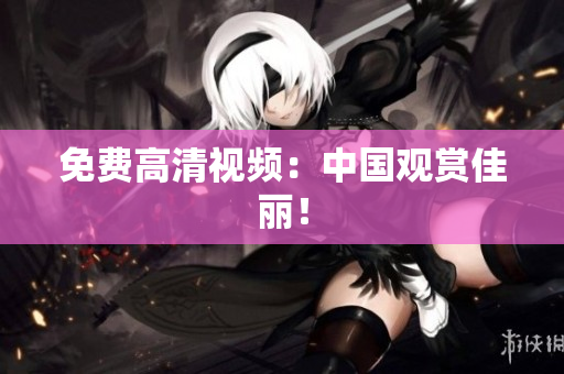 免费高清视频：中国观赏佳丽！
