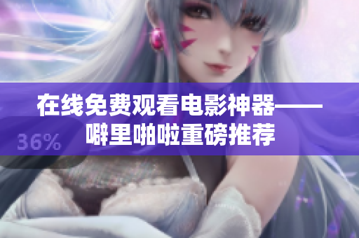在线免费观看电影神器——噼里啪啦重磅推荐