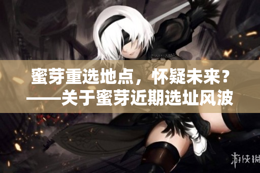 蜜芽重选地点，怀疑未来？——关于蜜芽近期选址风波的报道