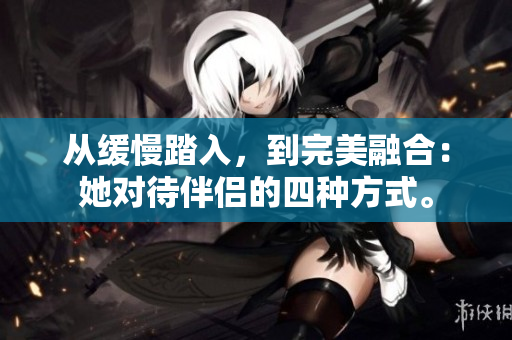 从缓慢踏入，到完美融合：她对待伴侣的四种方式。