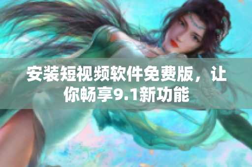 安装短视频软件免费版，让你畅享9.1新功能