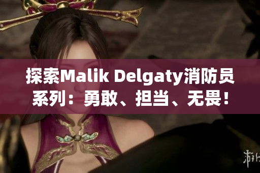 探索Malik Delgaty消防员系列：勇敢、担当、无畏！