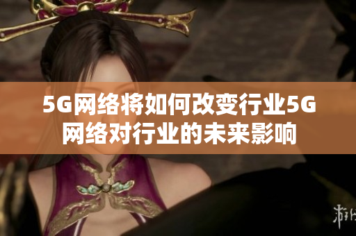 5G网络将如何改变行业5G网络对行业的未来影响