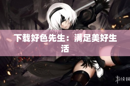 下载好色先生：满足美好生活