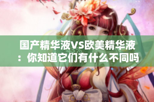 国产精华液VS欧美精华液：你知道它们有什么不同吗？