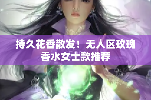 持久花香散发！无人区玫瑰香水女士款推荐