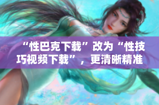 “性巴克下载”改为“性技巧视频下载”，更清晰精准！