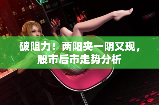 破阻力！两阳夹一阴又现，股市后市走势分析