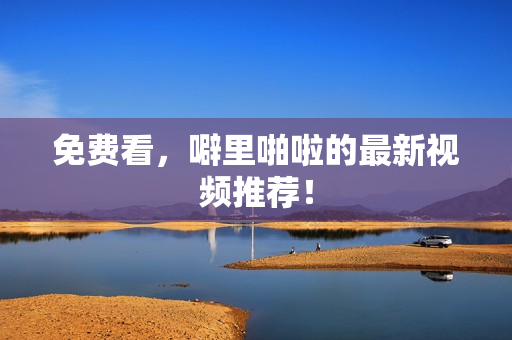免费看，噼里啪啦的最新视频推荐！